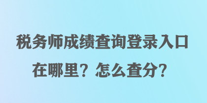 稅務師成績查詢登錄入口在哪里？怎么查分？