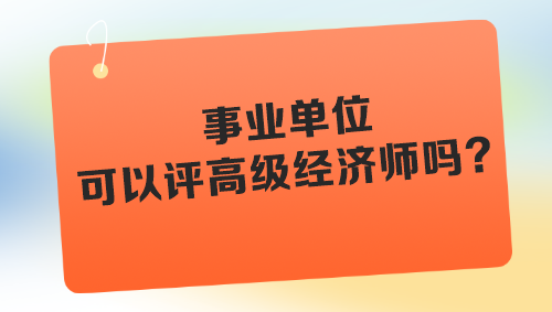 事業(yè)單位可以評高級經(jīng)濟(jì)師嗎？