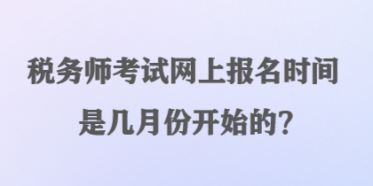 稅務(wù)師考試網(wǎng)上報名時間是幾月份開始的？