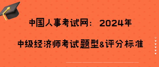 	 中國人事考試網(wǎng)：2024年中級經(jīng)濟師考試題型&評分標(biāo)準(zhǔn)