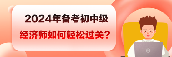 2024年備考初中級經(jīng)濟(jì)師如何輕松過關(guān)？