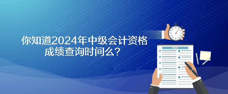 你知道2024年中級會計資格成績查詢時間么？