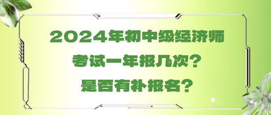 2024年初中級經(jīng)濟師考試一年報幾次？是否有補報名？