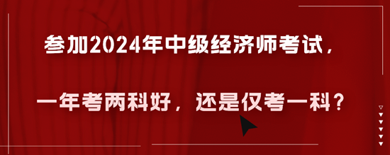 參加2024年中級經(jīng)濟師考試，一年考兩科好，還是僅考一科？