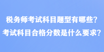 稅務(wù)師考試科目題型有哪些？考試科目合格分?jǐn)?shù)是什么要求？