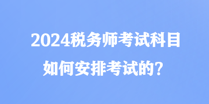 2024稅務(wù)師考試科目如何安排考試的？