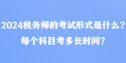 2024稅務(wù)師的考試形式是什么？每個(gè)科目考多長(zhǎng)時(shí)間？