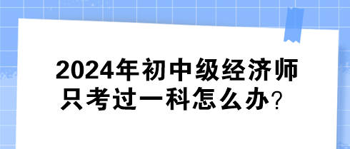 2024年初中級經(jīng)濟師只考過一科怎么辦？