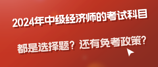 2024年中級經(jīng)濟師的考試科目都是選擇題？還有免考政策?