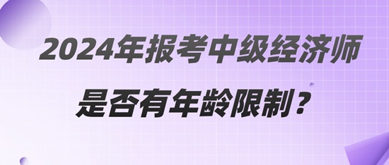 2024年報考中級經(jīng)濟師是否有年齡限制？