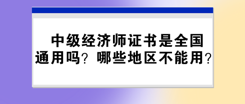 中級經(jīng)濟(jì)師證書是全國通用嗎？哪些地區(qū)不能用？