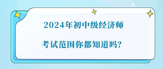 2024年初中級(jí)經(jīng)濟(jì)師考試范圍你都知道嗎？