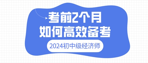 2024年初中級經(jīng)濟(jì)師考前2個(gè)月 如何高效備考？