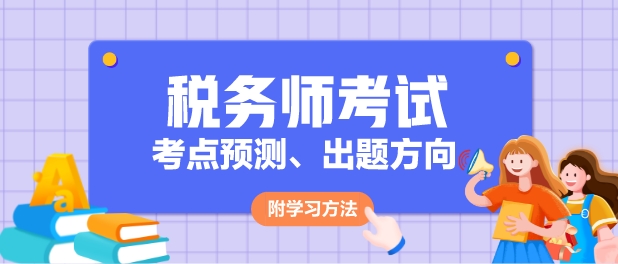 2024年稅務(wù)師各科目考點(diǎn)預(yù)測、出題方向及學(xué)習(xí)方法