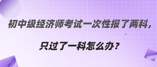  初中級經(jīng)濟(jì)師考試一次性報了兩科，只過了一科怎么辦？