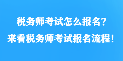 稅務(wù)師考試怎么報名？來看稅務(wù)師考試報名流程！