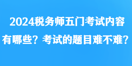 2024稅務(wù)師五門考試內(nèi)容有哪些？考試的題目難不難？