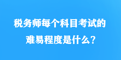 稅務(wù)師每個(gè)科目考試的難易程度是什么？