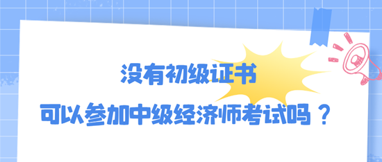 沒有初級證書可以參加中級經(jīng)濟師考試嗎？