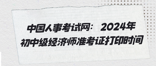 中國(guó)人事考試網(wǎng)：2024年初中級(jí)經(jīng)濟(jì)師準(zhǔn)考證打印時(shí)間