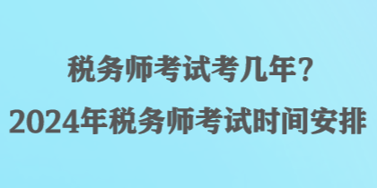 稅務(wù)師考試考幾年？2024年稅務(wù)師考試時(shí)間安排