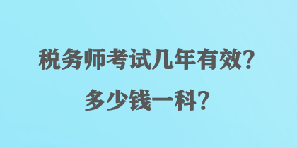 稅務(wù)師考試幾年有效？多少錢一科？