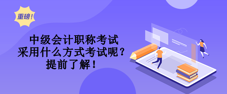 中級會計職稱考試采用什么方式考試呢？提前了解！