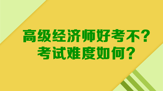 高級(jí)經(jīng)濟(jì)師好考不？考試難度如何？