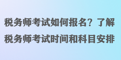 稅務(wù)師考試如何報(bào)名？了解稅務(wù)師考試時(shí)間和科目安排