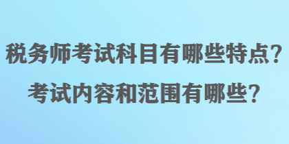 稅務(wù)師考試科目有哪些特點(diǎn)？考試內(nèi)容和范圍有哪些？