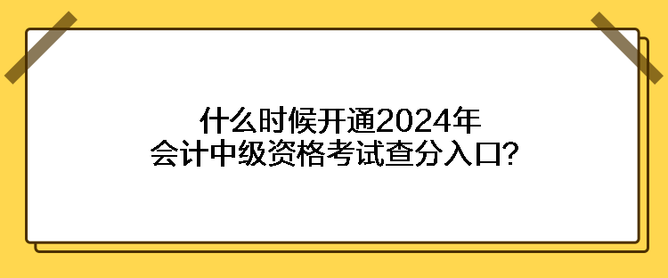 什么時(shí)候開通2024年會計(jì)中級資格考試查分入口？