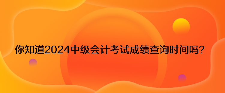 你知道2024中級(jí)會(huì)計(jì)考試成績(jī)查詢時(shí)間嗎？