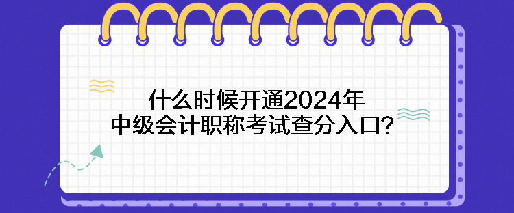 什么時候開通2024年中級會計職稱考試查分入口？