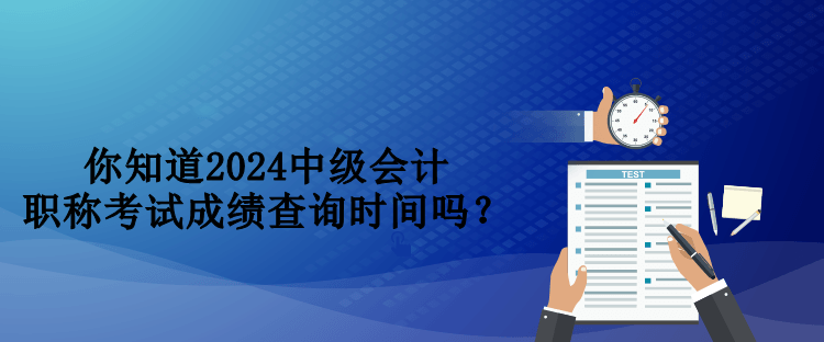 你知道2024中級(jí)會(huì)計(jì)職稱(chēng)考試成績(jī)查詢(xún)時(shí)間嗎？