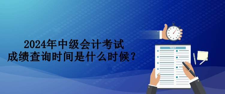 2024年中級會計考試成績查詢時間是什么時候？