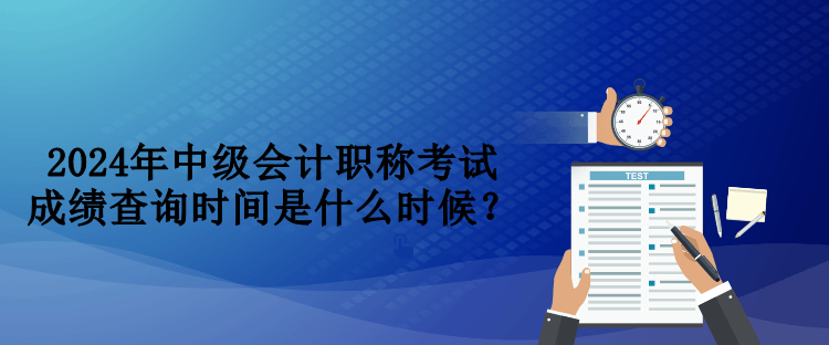 2024年中級(jí)會(huì)計(jì)職稱(chēng)考試成績(jī)查詢時(shí)間是什么時(shí)候？