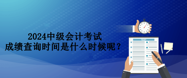 2024中級會計考試成績查詢時間是什么時候呢？