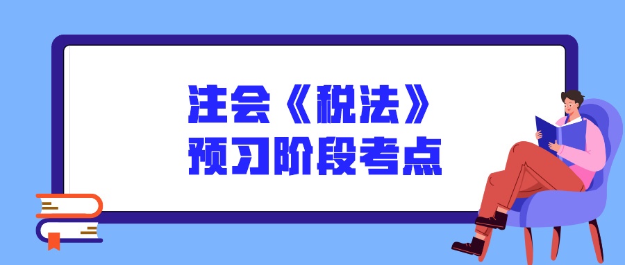 注會《稅法》預(yù)習(xí)階段考點(diǎn)