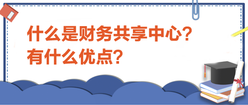 什么是財(cái)務(wù)共享中心？有什么優(yōu)點(diǎn)？