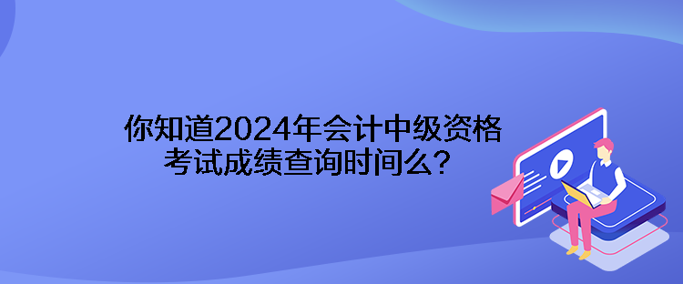 你知道2024年會計中級資格考試成績查詢時間么？