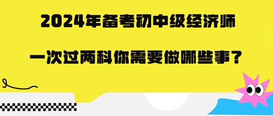 2024年備考初中級(jí)經(jīng)濟(jì)師一次過兩科你需要做哪些事？