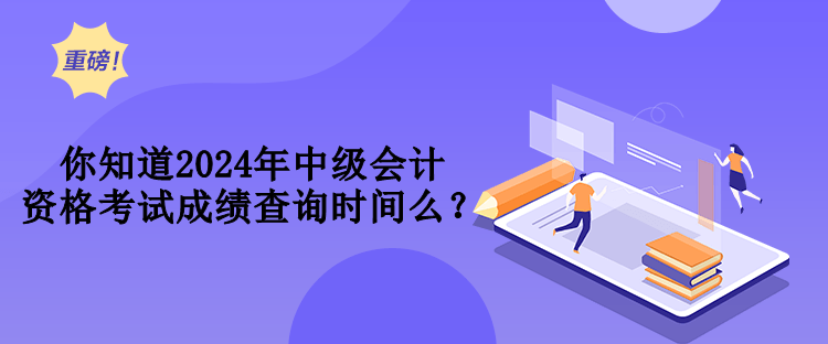 你知道2024年中級會計資格考試成績查詢時間么？