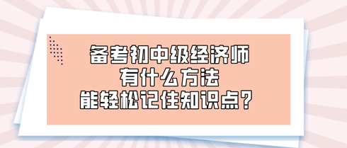 備考初中級經(jīng)濟師時 有什么方法能輕松記住知識點？