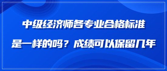 中級(jí)經(jīng)濟(jì)師各專業(yè)合格標(biāo)準(zhǔn)是一樣的嗎？成績可以保留幾年