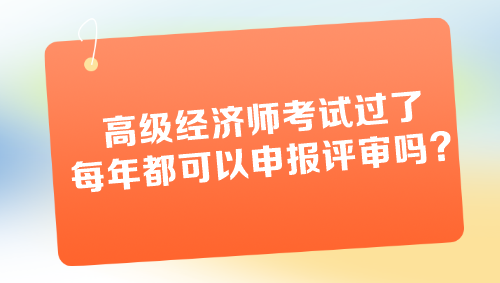 高級經(jīng)濟師考試過了每年都可以申報評審嗎？