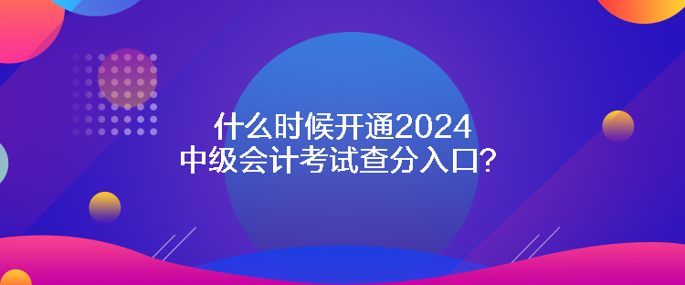 什么時候開通2024中級會計考試查分入口？