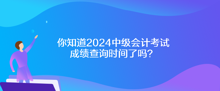 你知道2024中級會計(jì)考試成績查詢時(shí)間了嗎？