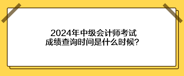 2024年中級會計師考試成績查詢時間是什么時候？