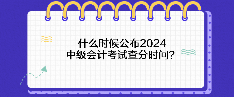 什么時(shí)候公布2024中級(jí)會(huì)計(jì)考試查分時(shí)間？