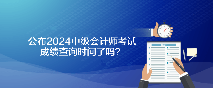 公布2024中級(jí)會(huì)計(jì)師考試成績查詢時(shí)間了嗎？